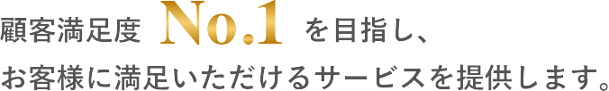 顧客満足度NO.1を目指し、お客様に満足いただけるサービスを提供します。